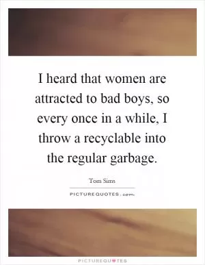 I heard that women are attracted to bad boys, so every once in a while, I throw a recyclable into the regular garbage Picture Quote #1
