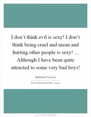 I don’t think evil is sexy! I don’t think being cruel and mean and hurting other people is sexy! ... Although I have been quite attracted to some very bad boys! Picture Quote #1