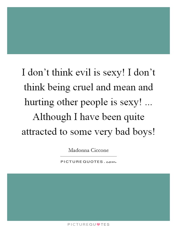 I don't think evil is sexy! I don't think being cruel and mean and hurting other people is sexy! ... Although I have been quite attracted to some very bad boys! Picture Quote #1