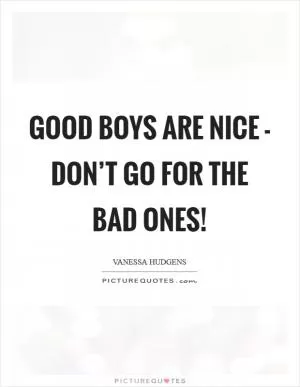 Good boys are nice - don’t go for the bad ones! Picture Quote #1