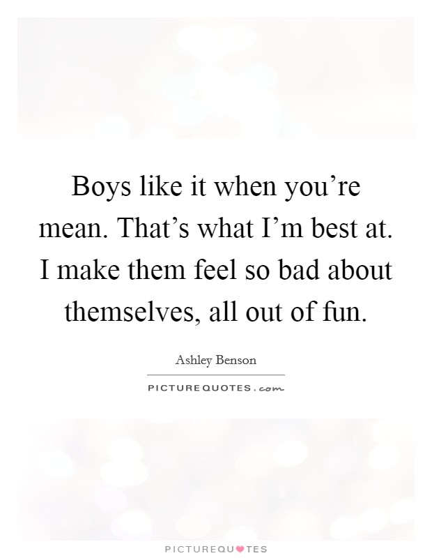 Boys like it when you're mean. That's what I'm best at. I make them feel so bad about themselves, all out of fun. Picture Quote #1