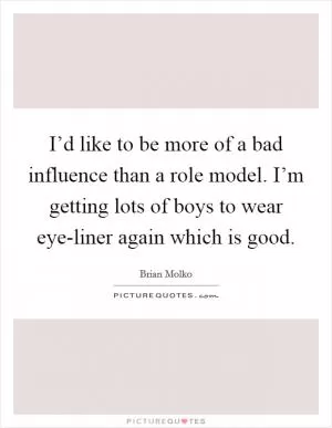 I’d like to be more of a bad influence than a role model. I’m getting lots of boys to wear eye-liner again which is good Picture Quote #1