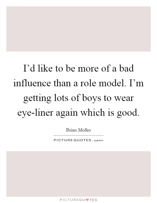 I'd like to be more of a bad influence than a role model. I'm getting lots of boys to wear eye-liner again which is good. Picture Quote #1