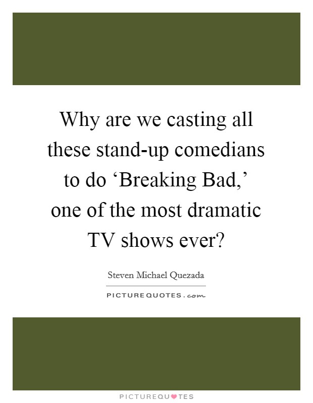 Why are we casting all these stand-up comedians to do ‘Breaking Bad,' one of the most dramatic TV shows ever? Picture Quote #1