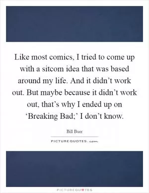 Like most comics, I tried to come up with a sitcom idea that was based around my life. And it didn’t work out. But maybe because it didn’t work out, that’s why I ended up on ‘Breaking Bad;’ I don’t know Picture Quote #1