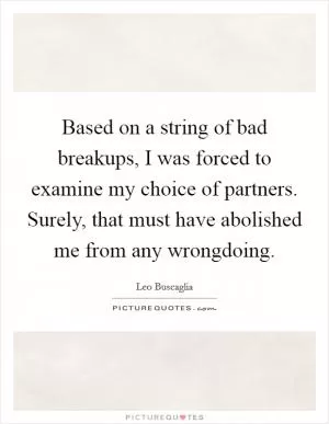 Based on a string of bad breakups, I was forced to examine my choice of partners. Surely, that must have abolished me from any wrongdoing Picture Quote #1
