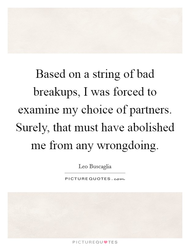 Based on a string of bad breakups, I was forced to examine my choice of partners. Surely, that must have abolished me from any wrongdoing. Picture Quote #1