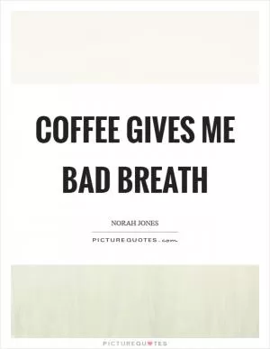 Coffee gives me bad breath Picture Quote #1