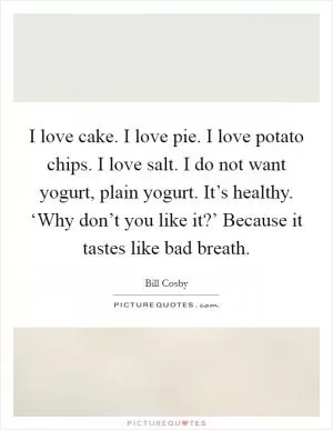 I love cake. I love pie. I love potato chips. I love salt. I do not want yogurt, plain yogurt. It’s healthy. ‘Why don’t you like it?’ Because it tastes like bad breath Picture Quote #1