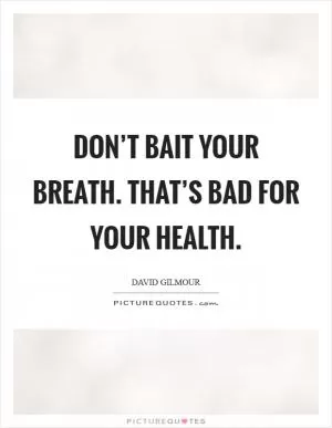 Don’t bait your breath. That’s bad for your health Picture Quote #1