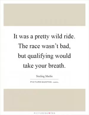 It was a pretty wild ride. The race wasn’t bad, but qualifying would take your breath Picture Quote #1