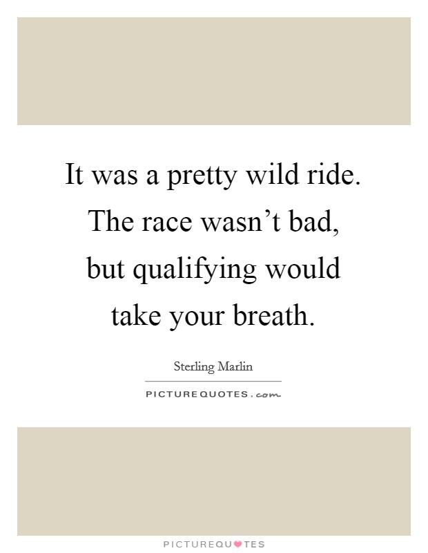 It was a pretty wild ride. The race wasn't bad, but qualifying would take your breath. Picture Quote #1