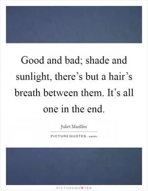 Good and bad; shade and sunlight, there’s but a hair’s breath between them. It’s all one in the end Picture Quote #1
