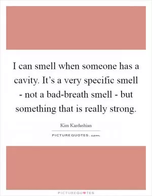 I can smell when someone has a cavity. It’s a very specific smell - not a bad-breath smell - but something that is really strong Picture Quote #1