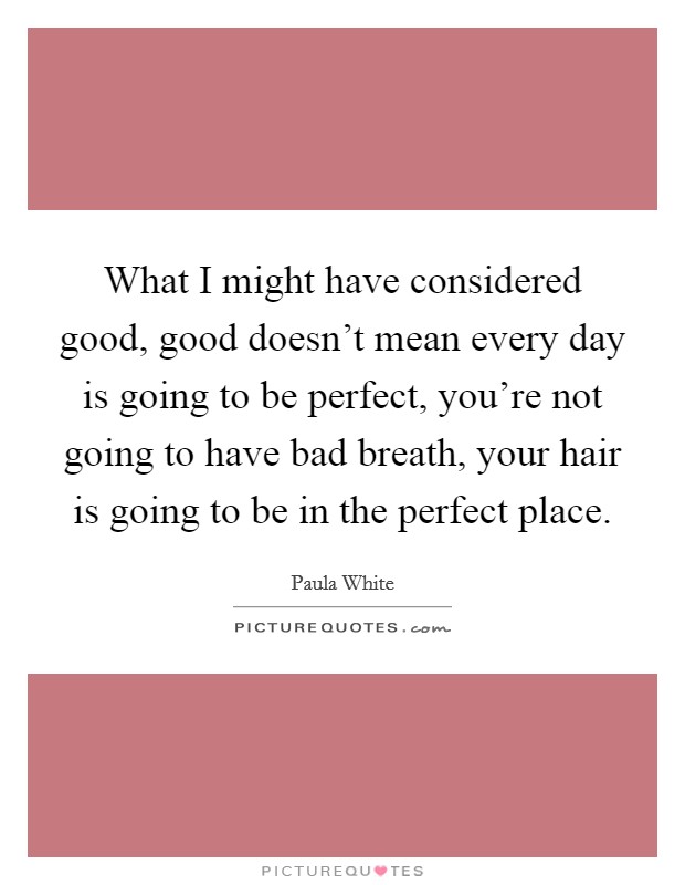 What I might have considered good, good doesn't mean every day is going to be perfect, you're not going to have bad breath, your hair is going to be in the perfect place. Picture Quote #1