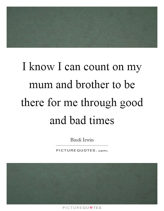 I know I can count on my mum and brother to be there for me through good and bad times Picture Quote #1