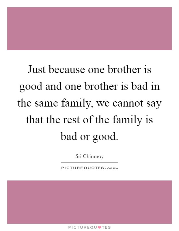 Just because one brother is good and one brother is bad in the same family, we cannot say that the rest of the family is bad or good. Picture Quote #1