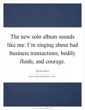 The new solo album sounds like me: I’m singing about bad business transactions, bodily fluids, and courage Picture Quote #1