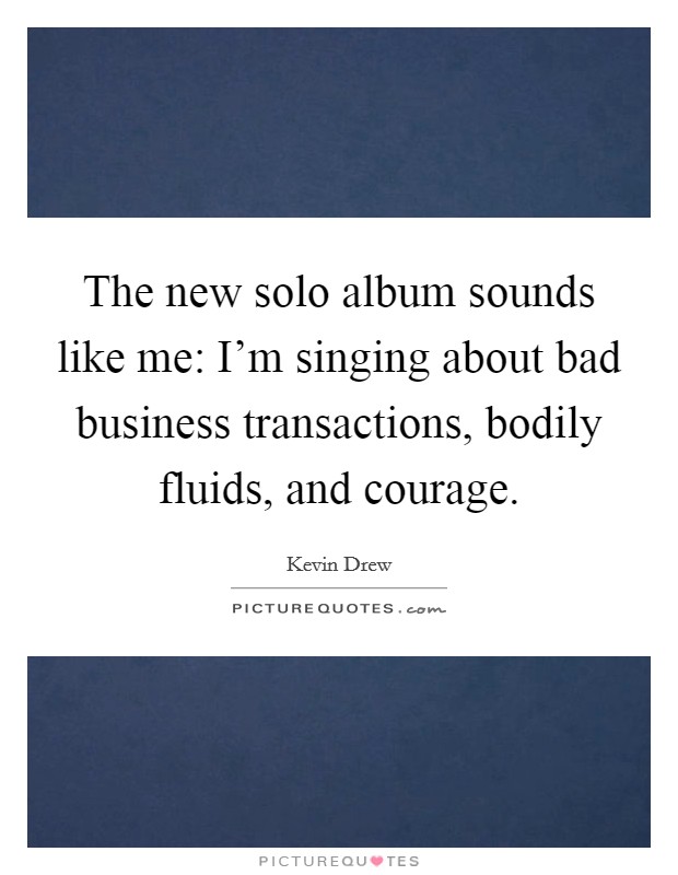 The new solo album sounds like me: I'm singing about bad business transactions, bodily fluids, and courage. Picture Quote #1