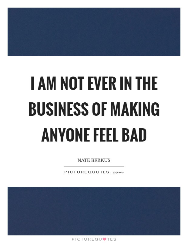 I am not ever in the business of making anyone feel bad Picture Quote #1