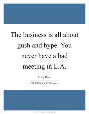 The business is all about gush and hype. You never have a bad meeting in L.A Picture Quote #1