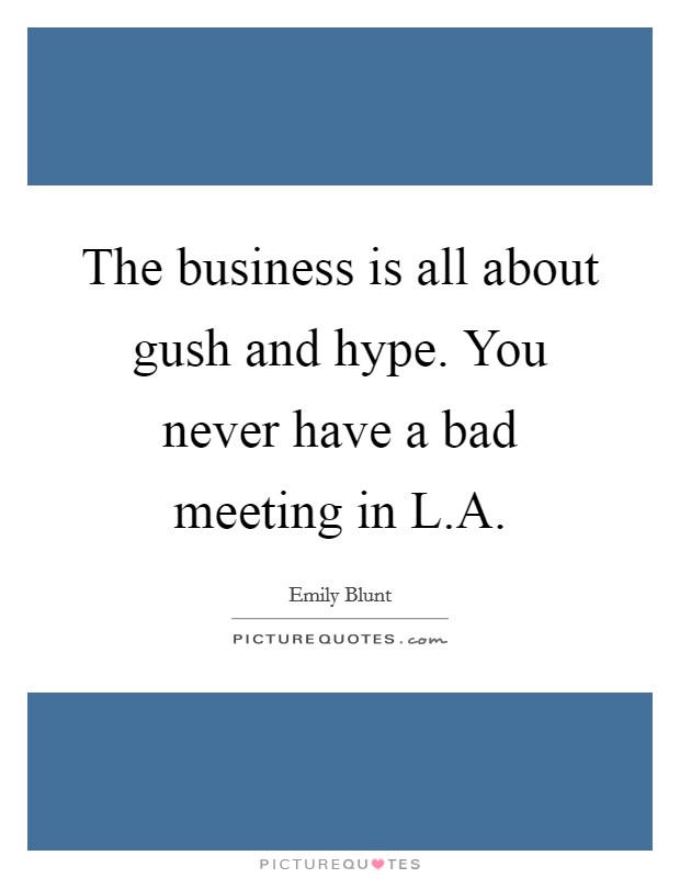 The business is all about gush and hype. You never have a bad meeting in L.A. Picture Quote #1
