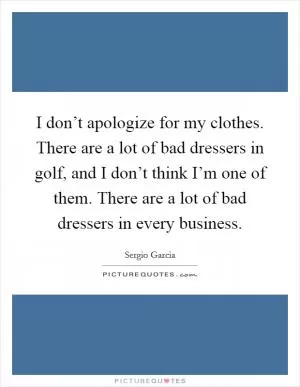 I don’t apologize for my clothes. There are a lot of bad dressers in golf, and I don’t think I’m one of them. There are a lot of bad dressers in every business Picture Quote #1