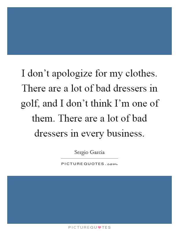 I don't apologize for my clothes. There are a lot of bad dressers in golf, and I don't think I'm one of them. There are a lot of bad dressers in every business. Picture Quote #1