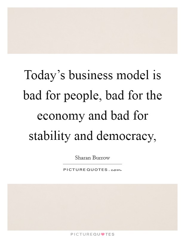 Today's business model is bad for people, bad for the economy and bad for stability and democracy, Picture Quote #1