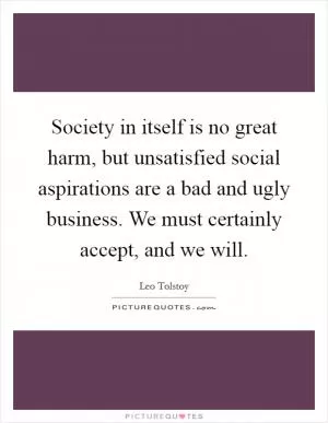 Society in itself is no great harm, but unsatisfied social aspirations are a bad and ugly business. We must certainly accept, and we will Picture Quote #1