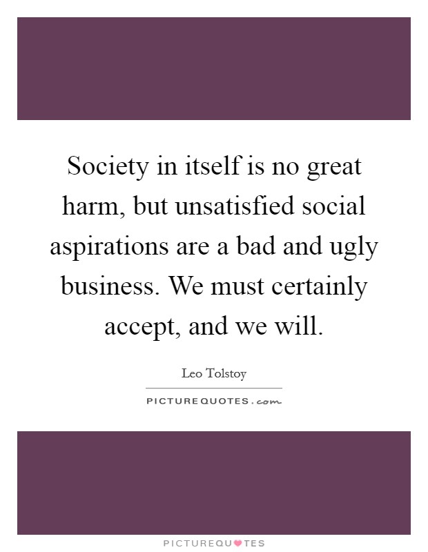 Society in itself is no great harm, but unsatisfied social aspirations are a bad and ugly business. We must certainly accept, and we will. Picture Quote #1
