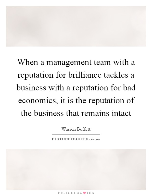 When a management team with a reputation for brilliance tackles a business with a reputation for bad economics, it is the reputation of the business that remains intact Picture Quote #1
