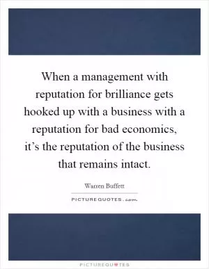 When a management with reputation for brilliance gets hooked up with a business with a reputation for bad economics, it’s the reputation of the business that remains intact Picture Quote #1