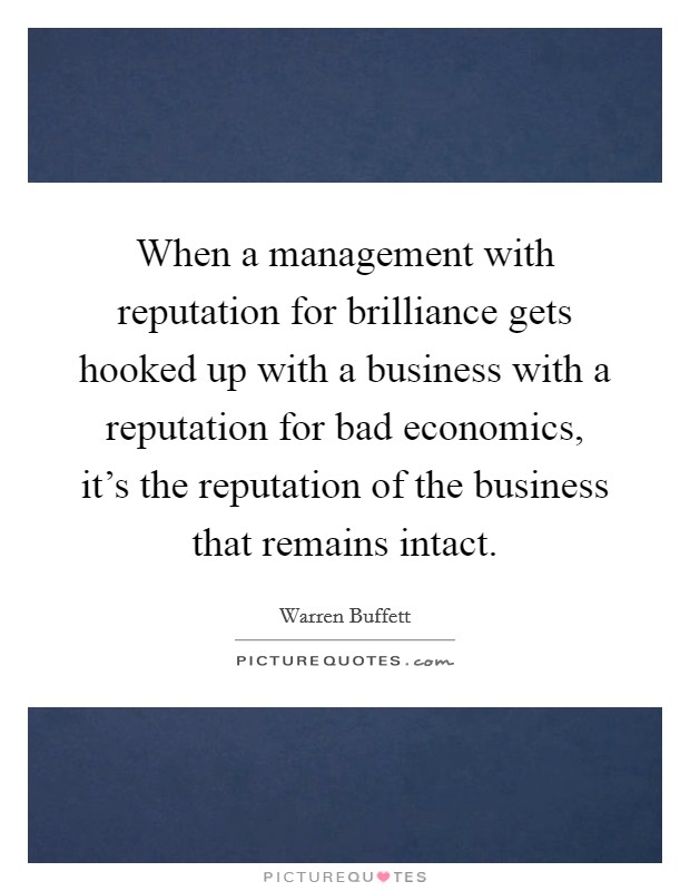 When a management with reputation for brilliance gets hooked up with a business with a reputation for bad economics, it's the reputation of the business that remains intact. Picture Quote #1