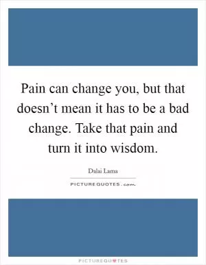 Pain can change you, but that doesn’t mean it has to be a bad change. Take that pain and turn it into wisdom Picture Quote #1