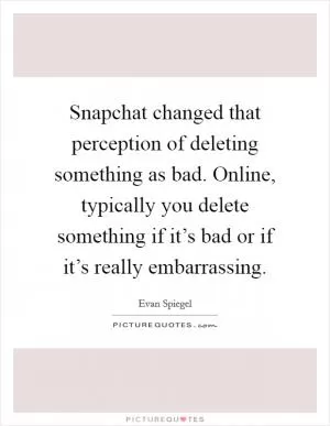 Snapchat changed that perception of deleting something as bad. Online, typically you delete something if it’s bad or if it’s really embarrassing Picture Quote #1