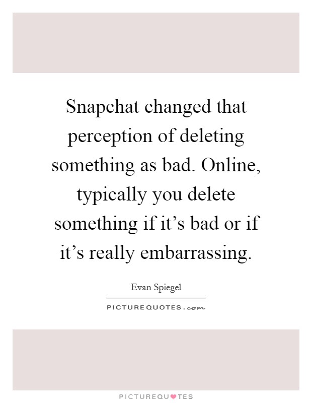 Snapchat changed that perception of deleting something as bad. Online, typically you delete something if it's bad or if it's really embarrassing. Picture Quote #1