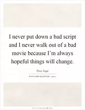I never put down a bad script and I never walk out of a bad movie because I’m always hopeful things will change Picture Quote #1