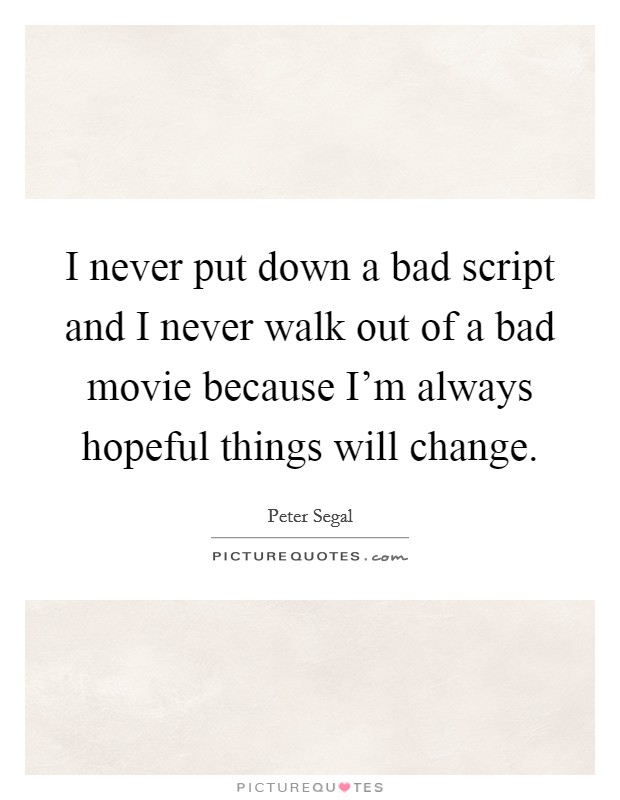 I never put down a bad script and I never walk out of a bad movie because I'm always hopeful things will change. Picture Quote #1