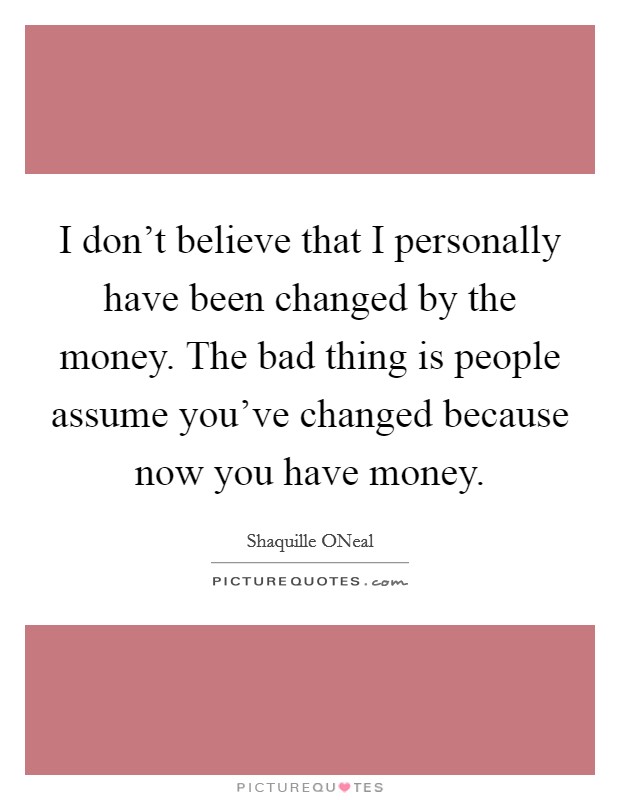 I don't believe that I personally have been changed by the money. The bad thing is people assume you've changed because now you have money. Picture Quote #1