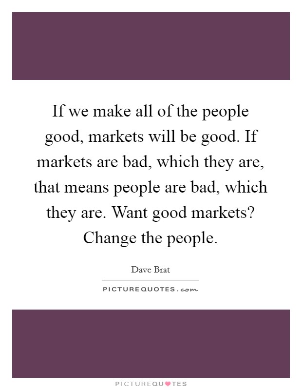 If we make all of the people good, markets will be good. If markets are bad, which they are, that means people are bad, which they are. Want good markets? Change the people. Picture Quote #1