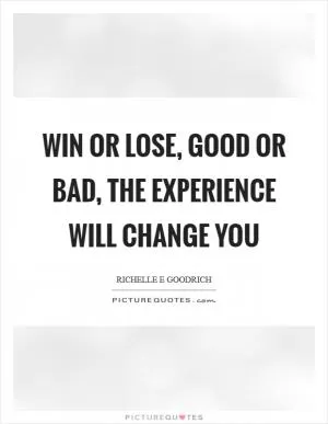 Win or lose, good or bad, the experience will change you Picture Quote #1