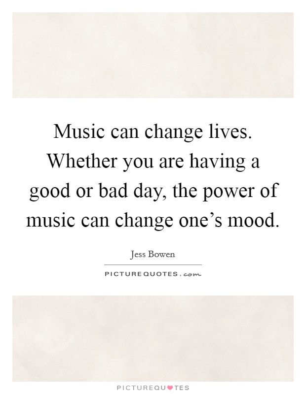 Music can change lives. Whether you are having a good or bad day, the power of music can change one's mood. Picture Quote #1
