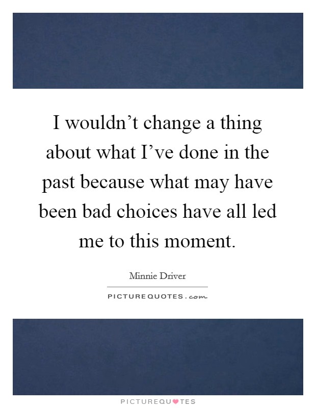 I wouldn't change a thing about what I've done in the past because what may have been bad choices have all led me to this moment. Picture Quote #1