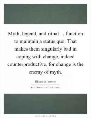 Myth, legend, and ritual ... function to maintain a status quo. That makes them singularly bad in coping with change, indeed counterproductive, for change is the enemy of myth Picture Quote #1
