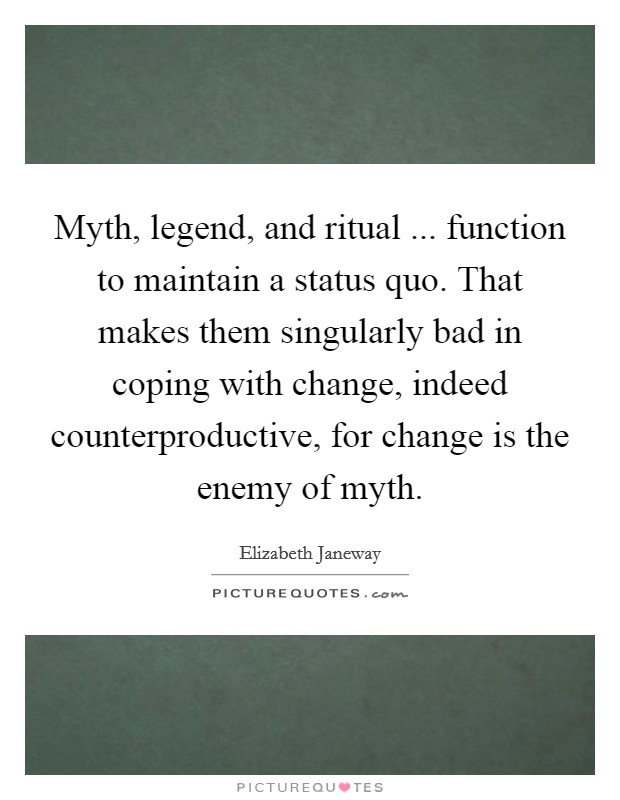 Myth, legend, and ritual ... function to maintain a status quo. That makes them singularly bad in coping with change, indeed counterproductive, for change is the enemy of myth. Picture Quote #1