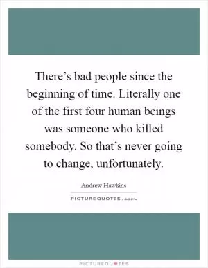 There’s bad people since the beginning of time. Literally one of the first four human beings was someone who killed somebody. So that’s never going to change, unfortunately Picture Quote #1
