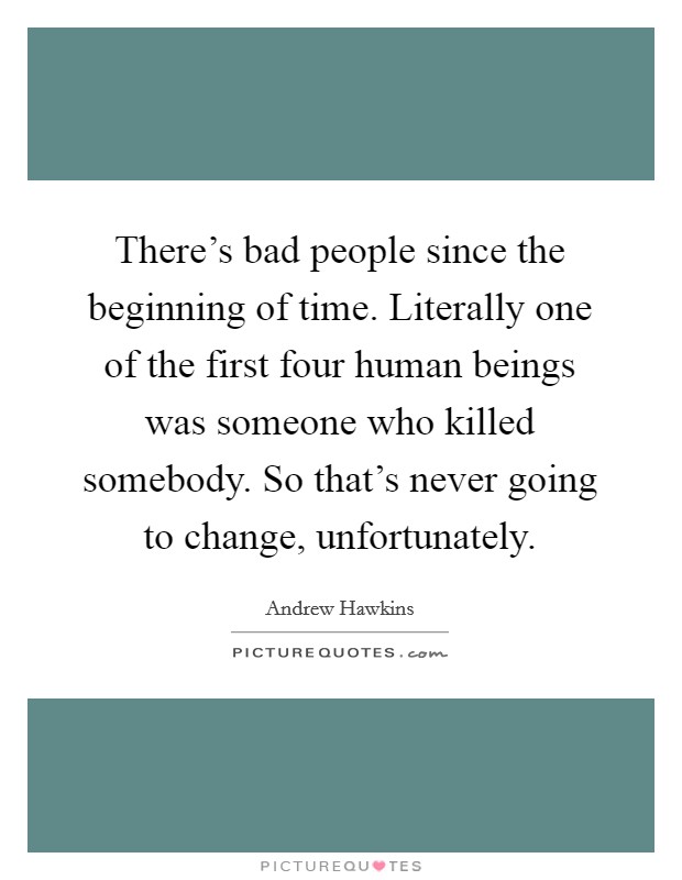 There's bad people since the beginning of time. Literally one of the first four human beings was someone who killed somebody. So that's never going to change, unfortunately. Picture Quote #1