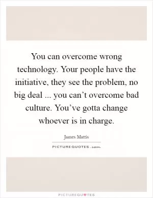 You can overcome wrong technology. Your people have the initiative, they see the problem, no big deal ... you can’t overcome bad culture. You’ve gotta change whoever is in charge Picture Quote #1