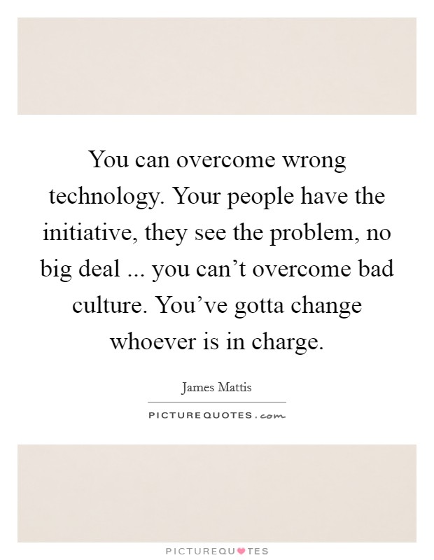 You can overcome wrong technology. Your people have the initiative, they see the problem, no big deal ... you can't overcome bad culture. You've gotta change whoever is in charge. Picture Quote #1